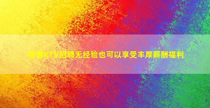 贵港KTV招聘无经验也可以享受丰厚薪酬福利